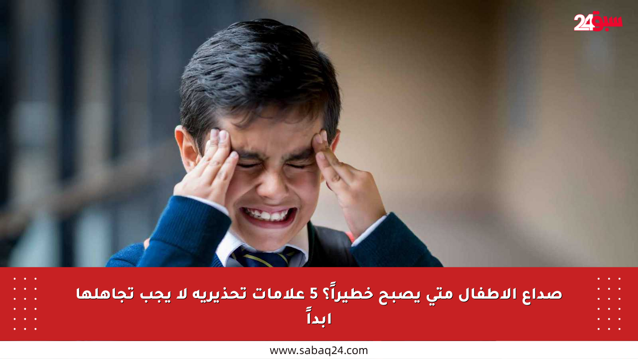 صداع الأطفال متى يصبح خطيراً؟ 5 علامات تحذيرية لا يجب تجاهلها أبداً